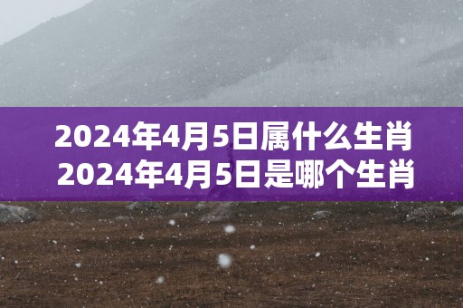 2025年4月5日属什么生肖 2025年4月5日是哪个生肖