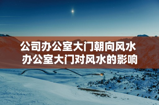 公司办公室大门朝向风水 办公室大门对风水的影响