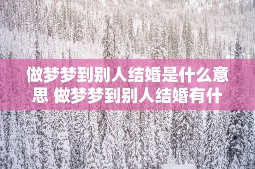 做梦梦到别人结婚是什么意思 做梦梦到别人结婚有什么寓意
