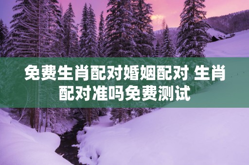 免费生肖配对婚姻配对 生肖配对准吗免费测试