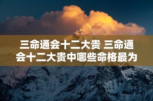 三命通会十二大贵 三命通会十二大贵中哪些命格最为珍贵