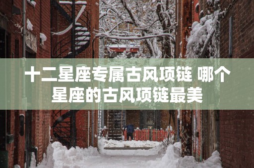 十二星座专属古风项链 哪个星座的古风项链最美