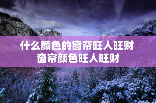 什么颜色的窗帘旺人旺财 窗帘颜色旺人旺财