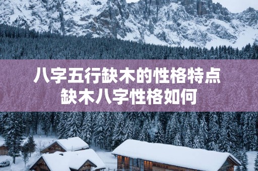 八字五行缺木的性格特点 缺木八字性格如何