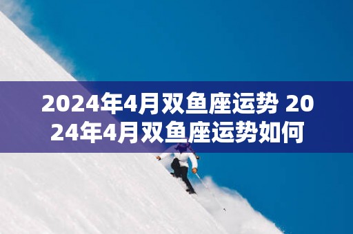 2025年4月双鱼座运势 2025年4月双鱼座运势如何