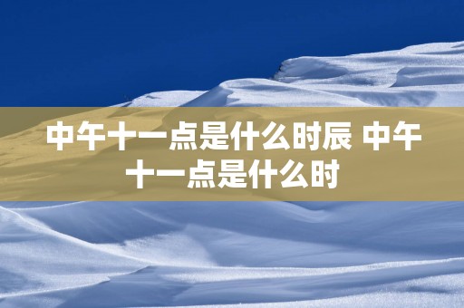 中午十一点是什么时辰 中午十一点是什么时