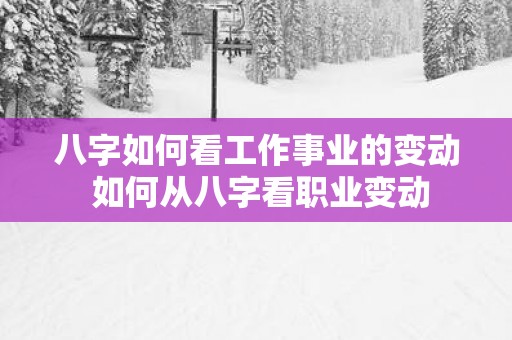 八字如何看工作事业的变动 如何从八字看职业变动