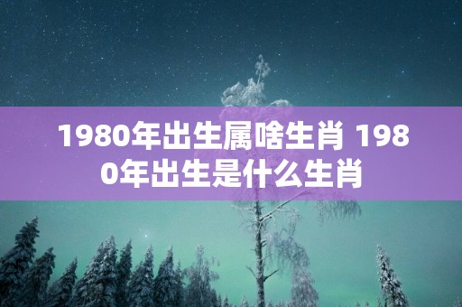 1980年出生属啥生肖 1980年出生是什么生肖