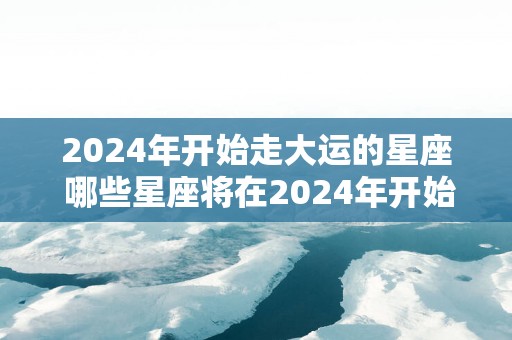 2025年开始走大运的星座 哪些星座将在2025年开始走大运