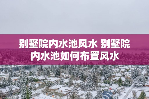 别墅院内水池风水 别墅院内水池如何布置风水