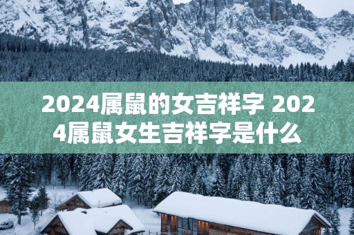 2025属鼠的女吉祥字 2025属鼠女生吉祥字是什么