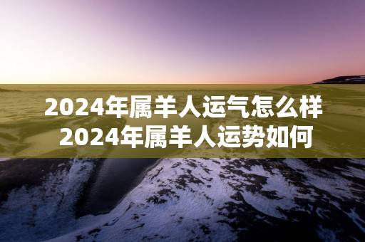 2025年属羊人运气怎么样 2025年属羊人运势如何
