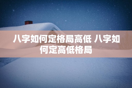 八字如何定格局高低 八字如何定高低格局