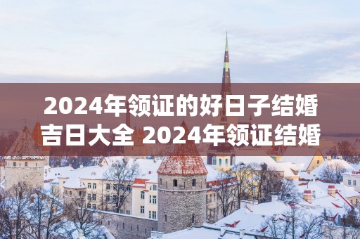2025年领证的好日子结婚吉日大全 2025年领证结婚吉日大全