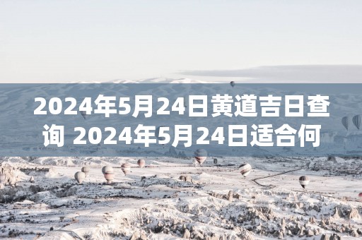 2025年5月24日黄道吉日查询 2025年5月24日适合何种事宜