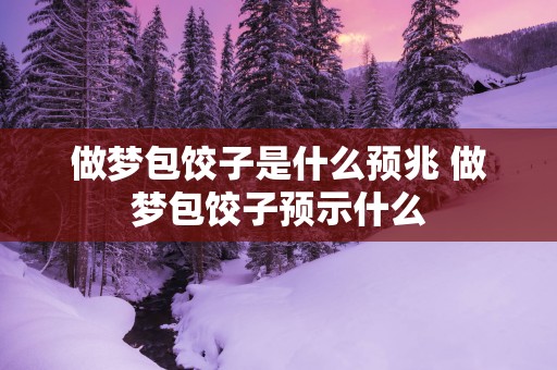 做梦包饺子是什么预兆 做梦包饺子预示什么