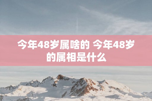 今年48岁属啥的 今年48岁的属相是什么