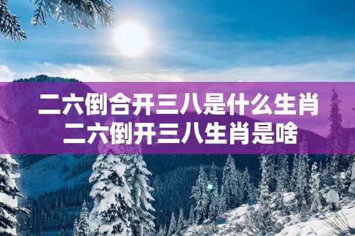 二六倒合开三八是什么生肖 二六倒开三八生肖是啥
