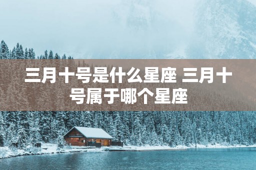 三月十号是什么星座 三月十号属于哪个星座