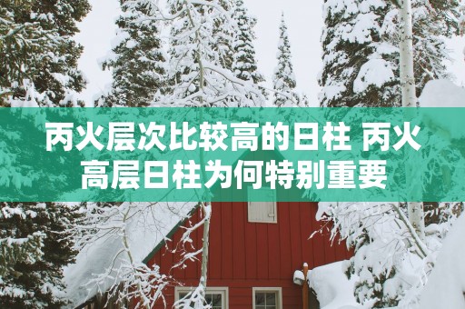 丙火层次比较高的日柱 丙火高层日柱为何特别重要