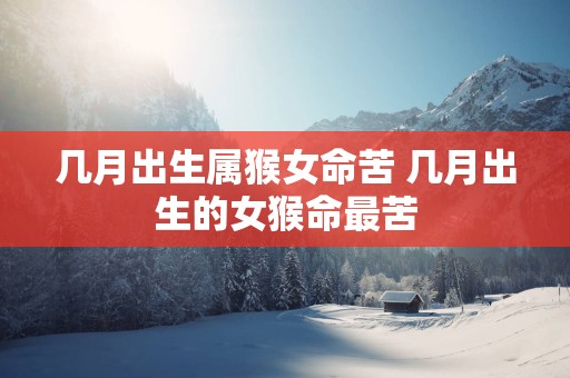 几月出生属猴女命苦 几月出生的女猴命最苦