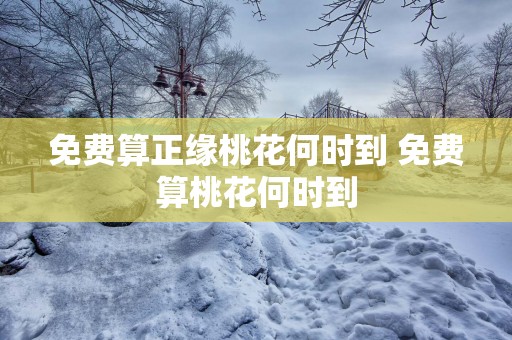 免费算正缘桃花何时到 免费算桃花何时到
