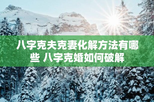 八字克夫克妻化解方法有哪些 八字克婚如何破解