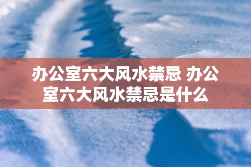办公室六大风水禁忌 办公室六大风水禁忌是什么