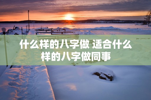 什么样的八字做 适合什么样的八字做同事