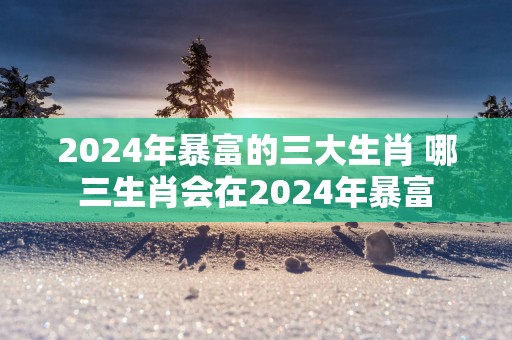 2025年暴富的三大生肖 哪三生肖会在2025年暴富