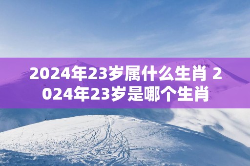 2025年23岁属什么生肖 2025年23岁是哪个生肖