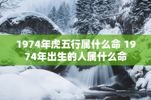 1974年虎五行属什么命 1974年出生的人属什么命