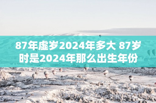 87年虚岁2025年多大 87岁时是2025年那么出生年份是哪一年