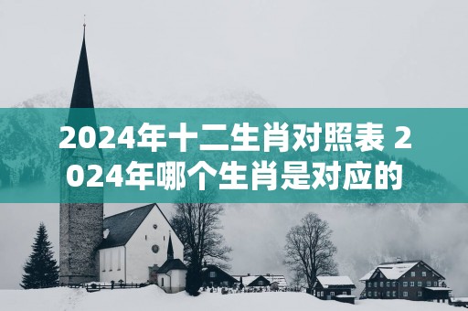 2025年十二生肖对照表 2025年哪个生肖是对应的