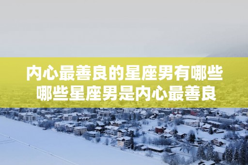 内心最善良的星座男有哪些 哪些星座男是内心最善良的