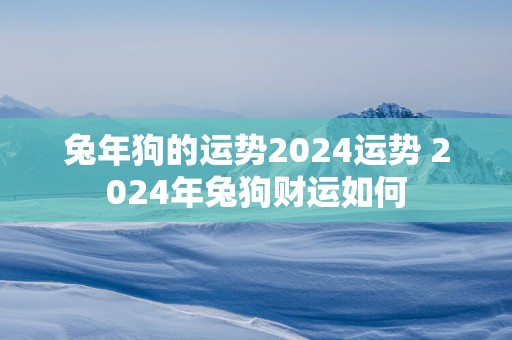 蛇年狗的运势2025运势 2025年兔狗财运如何