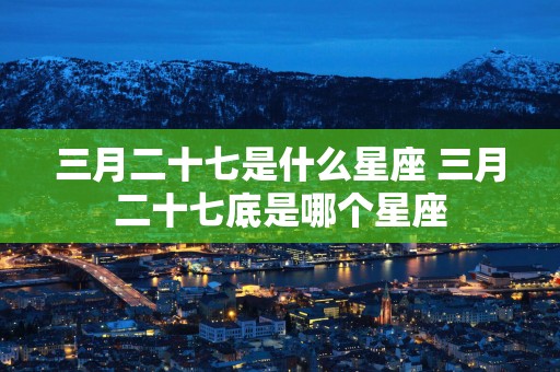 三月二十七是什么星座 三月二十七底是哪个星座