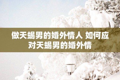 做天蝎男的婚外情人 如何应对天蝎男的婚外情
