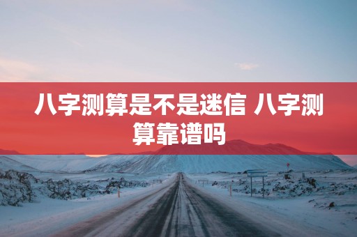 八字测算是不是迷信 八字测算靠谱吗
