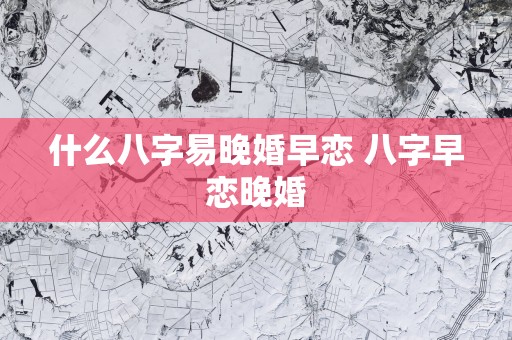 什么八字易晚婚早恋 八字早恋晚婚
