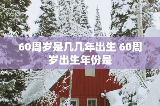 60周岁是几几年出生 60周岁出生年份是