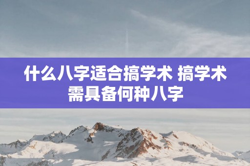 什么八字适合搞学术 搞学术需具备何种八字