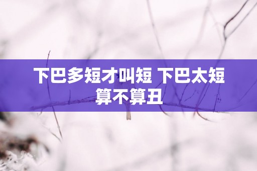 下巴多短才叫短 下巴太短算不算丑