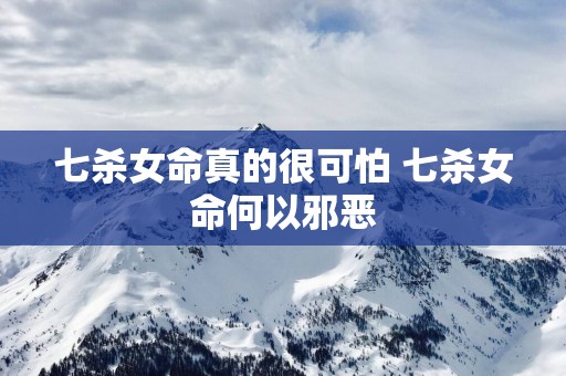 七杀女命真的很可怕 七杀女命何以邪恶