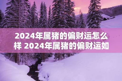 2025年属猪的偏财运怎么样 2025年属猪的偏财运如何