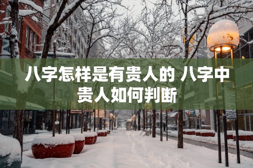八字怎样是有贵人的 八字中贵人如何判断