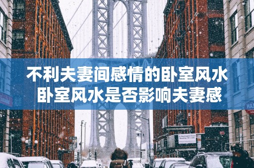不利夫妻间感情的卧室风水 卧室风水是否影响夫妻感情