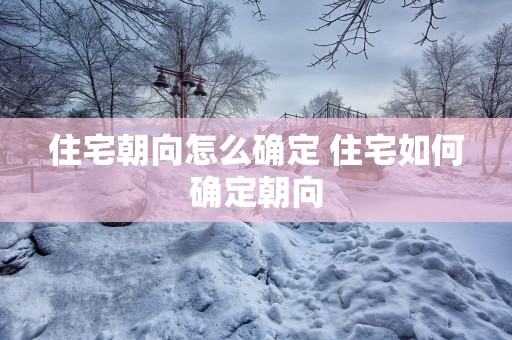 住宅朝向怎么确定 住宅如何确定朝向