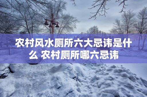 农村风水厕所六大忌讳是什么 农村厕所哪六忌讳