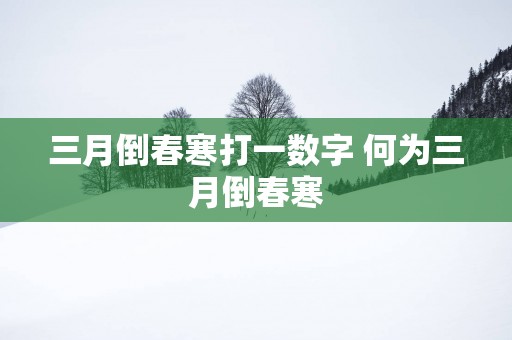 三月倒春寒打一数字 何为三月倒春寒